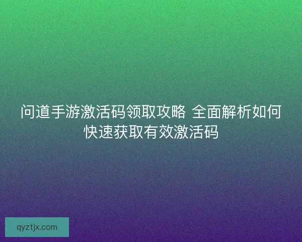 问道手游激活码领取攻略 全面解析如何快速获取有效激活码