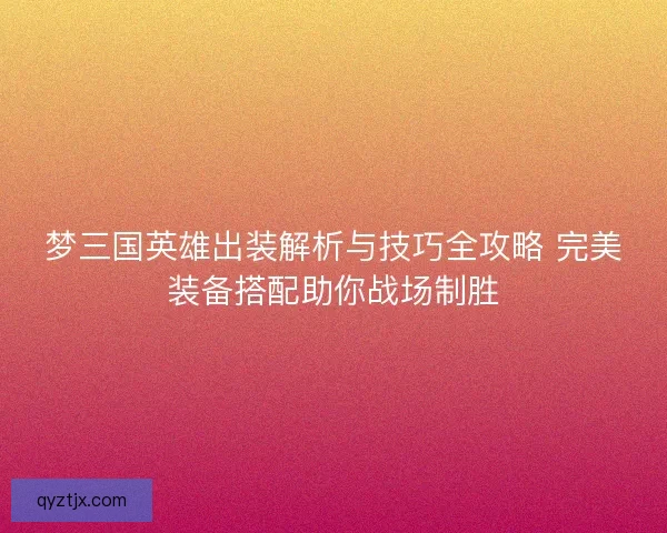 梦三国英雄出装解析与技巧全攻略 完美装备搭配助你战场制胜