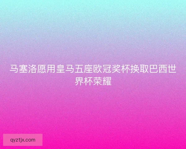 马塞洛愿用皇马五座欧冠奖杯换取巴西世界杯荣耀