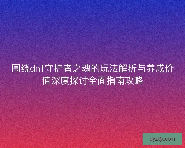 围绕dnf守护者之魂的玩法解析与养成价值深度探讨全面指南攻略