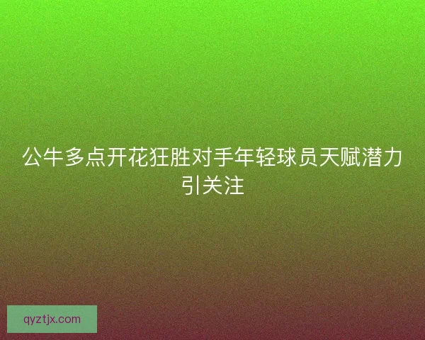 公牛多点开花狂胜对手年轻球员天赋潜力引关注