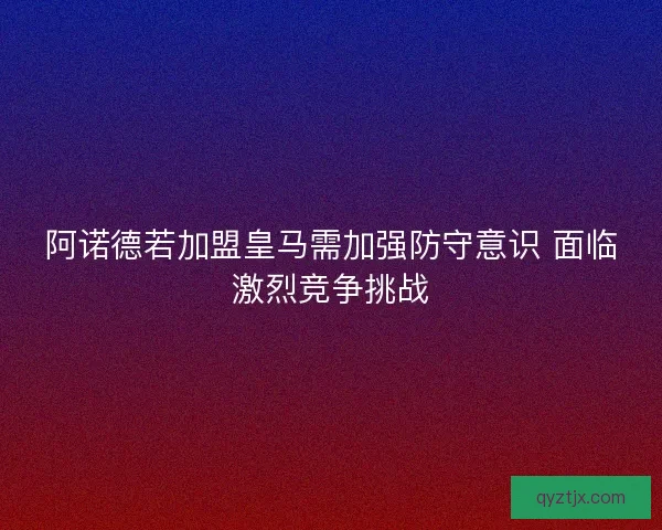 阿诺德若加盟皇马需加强防守意识 面临激烈竞争挑战