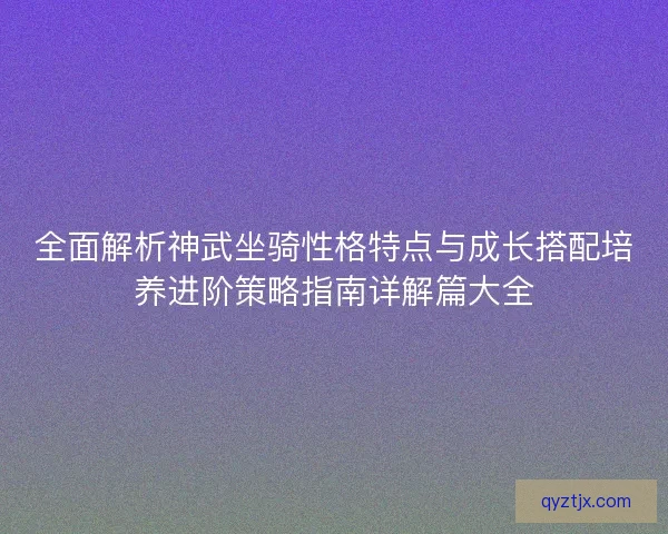 全面解析神武坐骑性格特点与成长搭配培养进阶策略指南详解篇大全