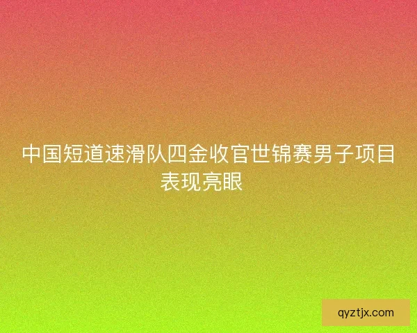 中国短道速滑队四金收官世锦赛男子项目表现亮眼  